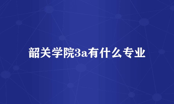 韶关学院3a有什么专业
