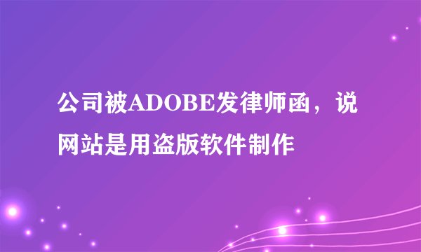 公司被ADOBE发律师函，说网站是用盗版软件制作