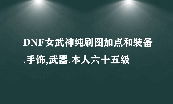 DNF女武神纯刷图加点和装备.手饰,武器.本人六十五级