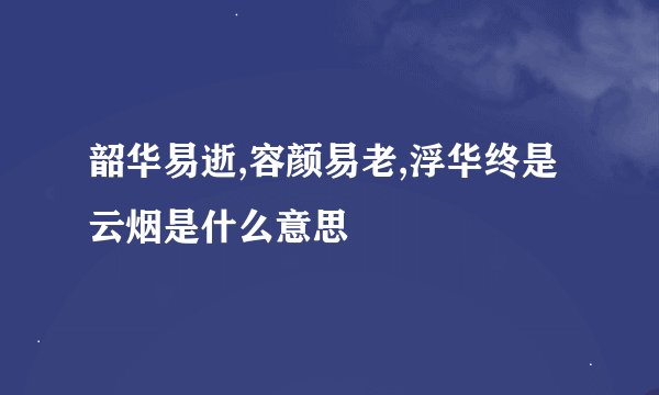 韶华易逝,容颜易老,浮华终是云烟是什么意思