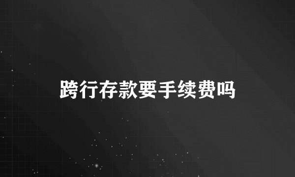 跨行存款要手续费吗