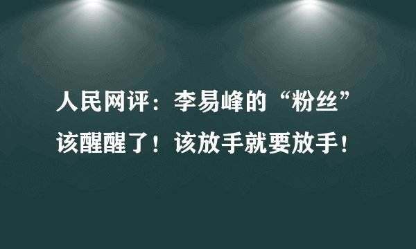 人民网评:李易峰的“粉丝”该醒醒了!该放手就要放手!