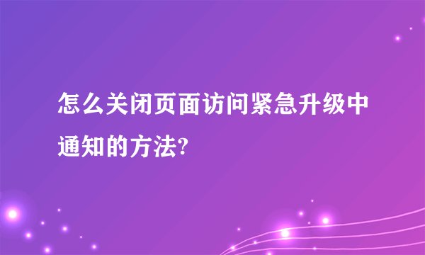 怎么关闭页面访问紧急升级中通知的方法?