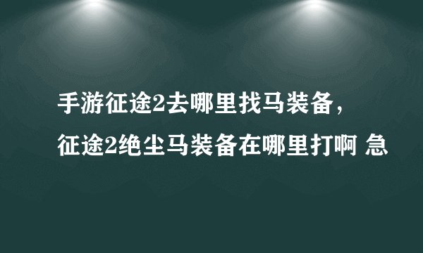 手游征途2去哪里找马装备,征途2绝尘马装备在哪里打啊 急