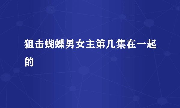 狙击蝴蝶男女主第几集在一起的