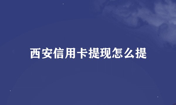 西安信用卡提现怎么提