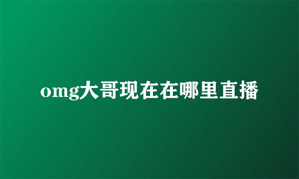 omg大哥现在在哪里直播