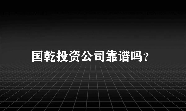 国乾投资公司靠谱吗？