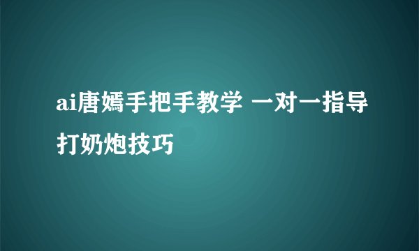 ai唐嫣手把手教学 一对一指导打奶炮技巧