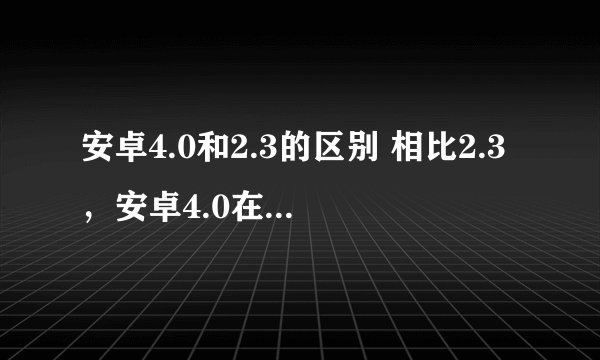 安卓4.0和2.3的区别 相比2.3，安卓4.0在系统上的十大改进