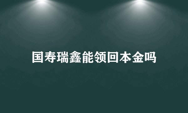 国寿瑞鑫能领回本金吗