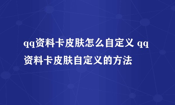 qq资料卡皮肤怎么自定义 qq资料卡皮肤自定义的方法