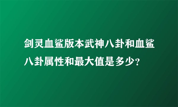 剑灵血鲨版本武神八卦和血鲨八卦属性和最大值是多少？