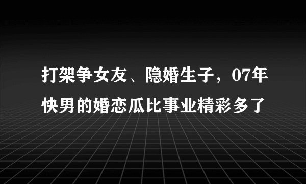 打架争女友、隐婚生子，07年快男的婚恋瓜比事业精彩多了
