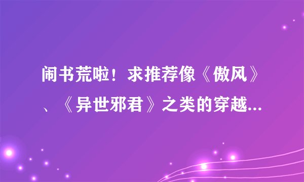 闹书荒啦!求推荐像《傲风》、《异世邪君》之类的穿越玄幻书?谢谢!