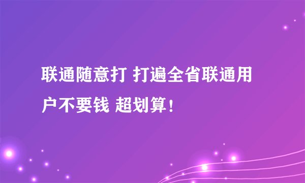 联通随意打 打遍全省联通用户不要钱 超划算!