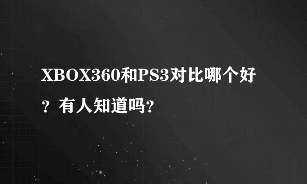 XBOX360和PS3对比哪个好？有人知道吗？