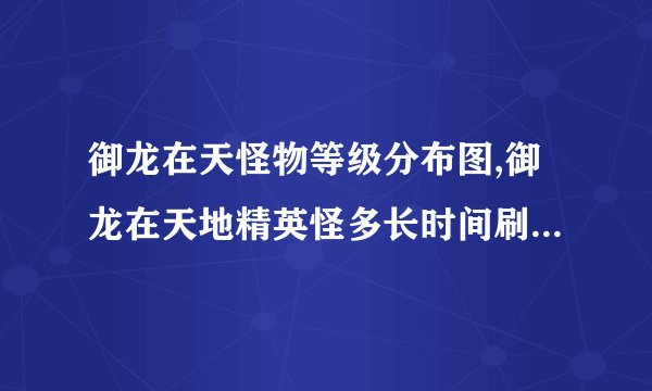 御龙在天怪物等级分布图,御龙在天地精英怪多长时间刷新怪物等级