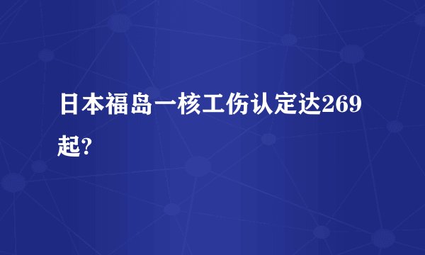 日本福岛一核工伤认定达269起?
