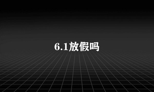 6.1放假吗