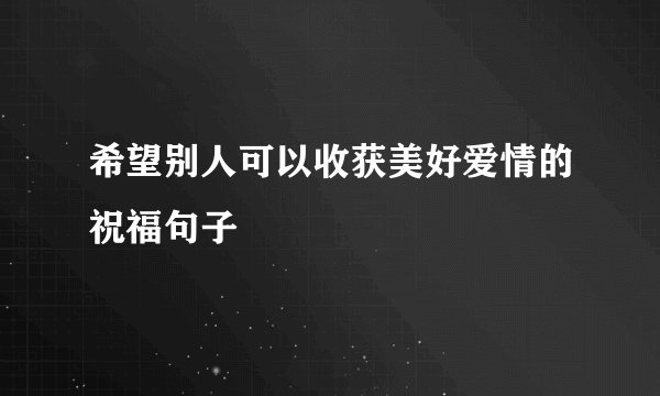 希望别人可以收获美好爱情的祝福句子