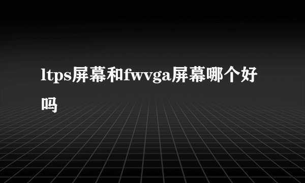 ltps屏幕和fwvga屏幕哪个好吗