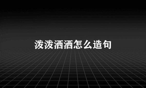 泼泼洒洒怎么造句