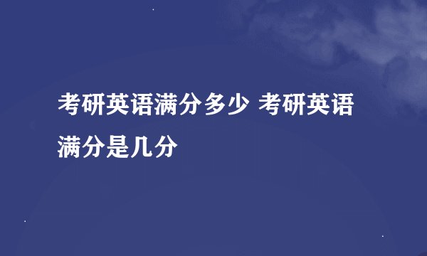 考研英语满分多少 考研英语满分是几分