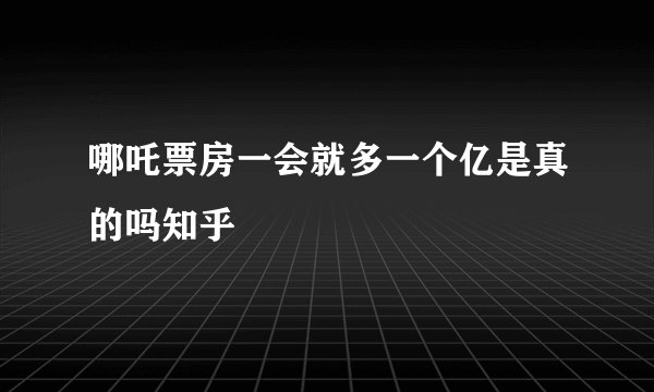 哪吒票房一会就多一个亿是真的吗知乎