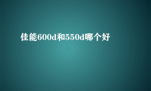 佳能600d和550d哪个好