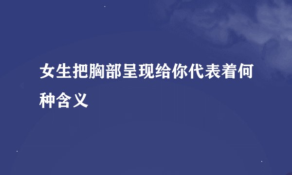 女生把胸部呈现给你代表着何种含义