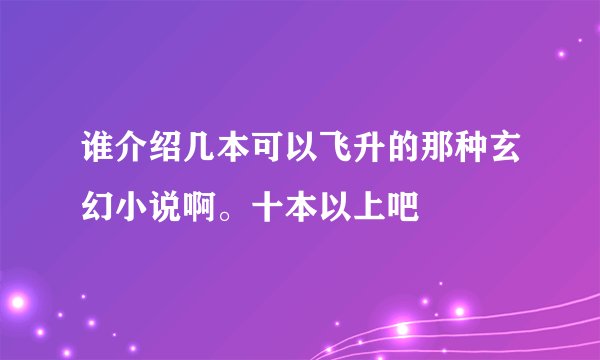 谁介绍几本可以飞升的那种玄幻小说啊。十本以上吧