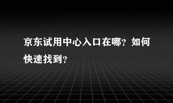 京东试用中心入口在哪?如何快速找到?