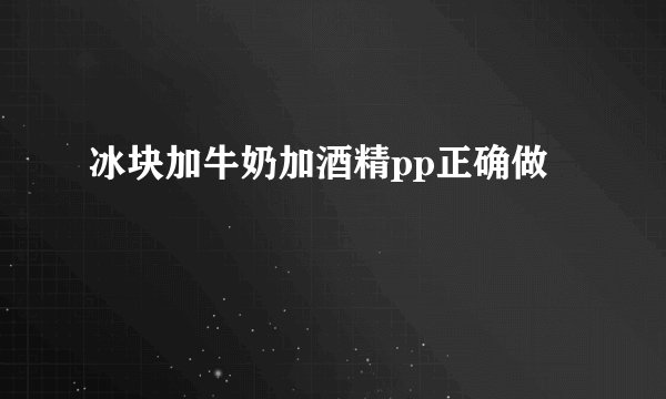 冰块加牛奶加酒精pp正确做