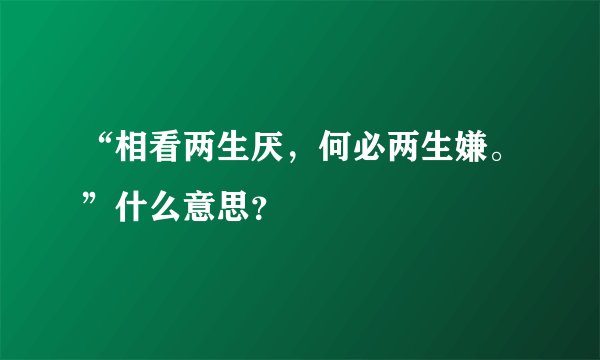 “相看两生厌，何必两生嫌。”什么意思？