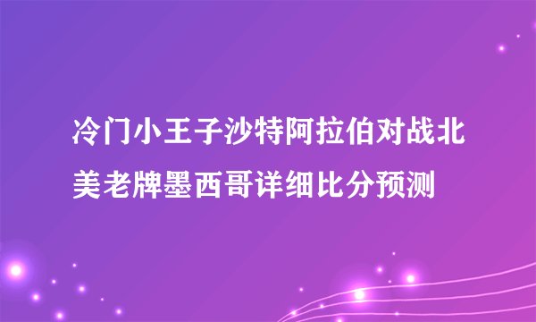 冷门小王子沙特阿拉伯对战北美老牌墨西哥详细比分预测