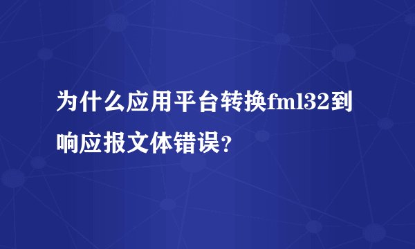 为什么应用平台转换fml32到响应报文体错误?