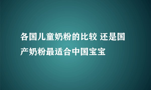 各国儿童奶粉的比较 还是国产奶粉最适合中国宝宝