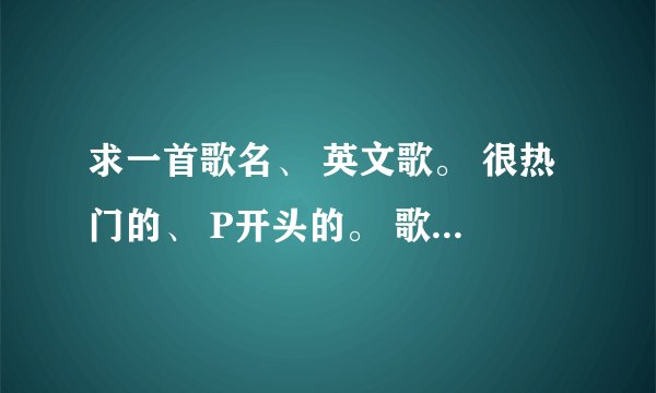 求一首歌名、 英文歌。 很热门的、 P开头的。 歌词高潮部分是： you can be just want you wan na be 什么