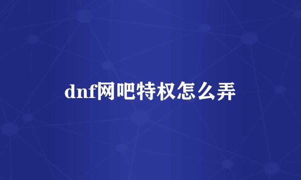 dnf网吧特权怎么弄