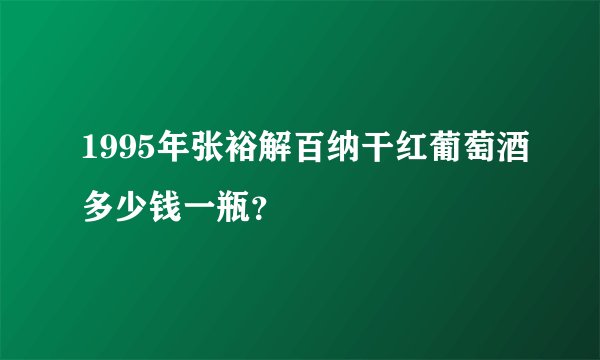 1995年张裕解百纳干红葡萄酒多少钱一瓶？