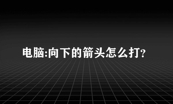 电脑:向下的箭头怎么打?