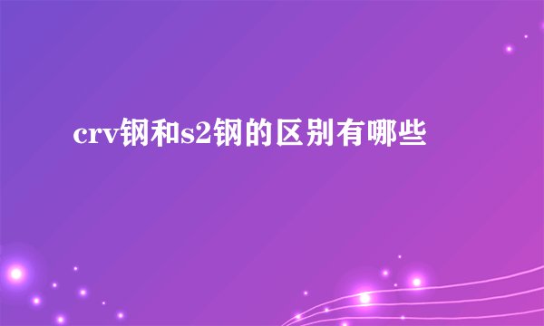 crv钢和s2钢的区别有哪些