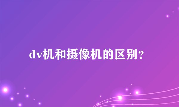 dv机和摄像机的区别?
