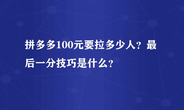 拼多多100元要拉多少人？最后一分技巧是什么？