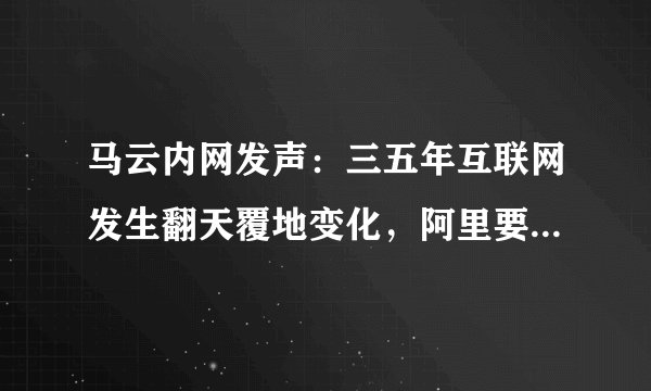 马云内网发声：三五年互联网发生翻天覆地变化，阿里要认清自己、果断取舍