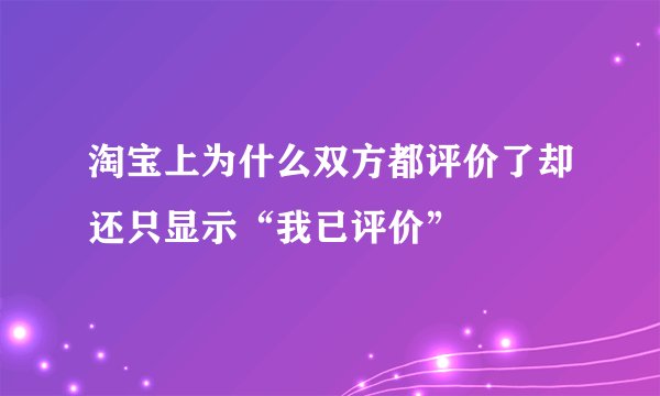淘宝上为什么双方都评价了却还只显示“我已评价”