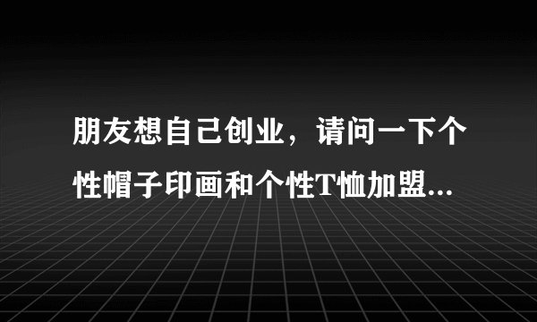 朋友想自己创业，请问一下个性帽子印画和个性T恤加盟的前景怎么样呢？