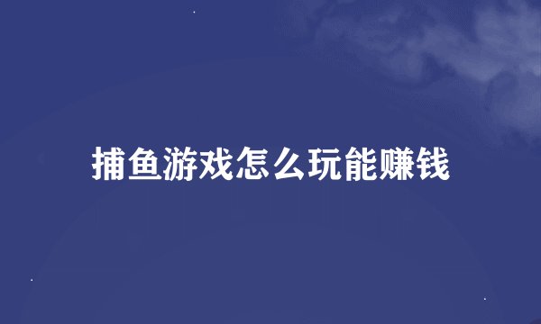 捕鱼游戏怎么玩能赚钱