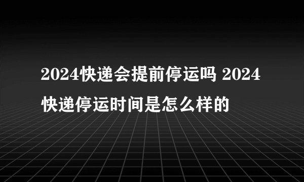 2024快递会提前停运吗 2024快递停运时间是怎么样的